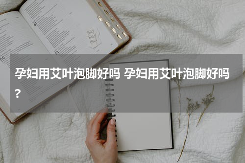 孕妇用艾叶泡脚好吗 孕妇用艾叶泡脚好吗?