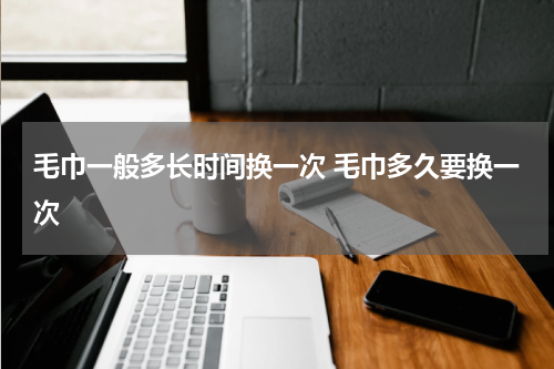 毛巾一般多长时间换一次 毛巾多久要换一次