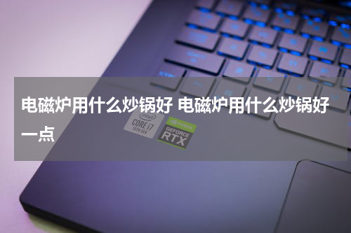 电磁炉用什么炒锅好 电磁炉用什么炒锅好一点