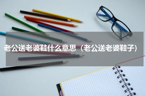 老公送老婆鞋什么意思（老公送老婆鞋子）