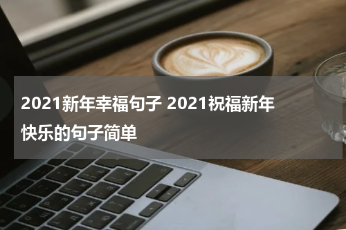 2021新年幸福句子 2021祝福新年快乐的句子简单