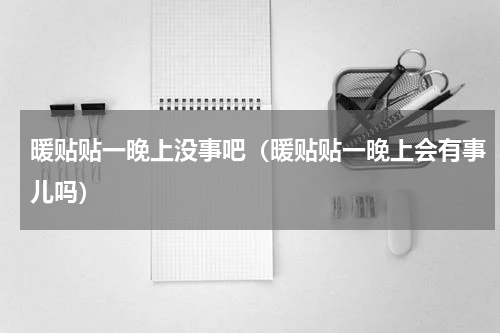 暖贴贴一晚上没事吧（暖贴贴一晚上会有事儿吗）