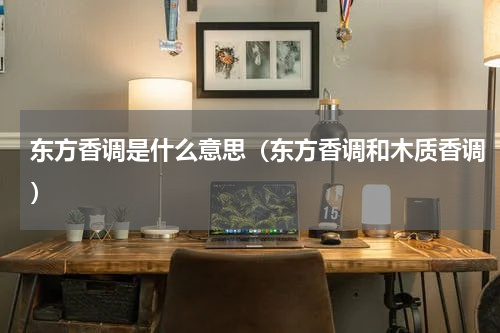 东方香调是什么意思（东方香调和木质香调）