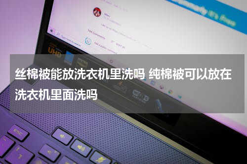 丝棉被能放洗衣机里洗吗 纯棉被可以放在洗衣机里面洗吗