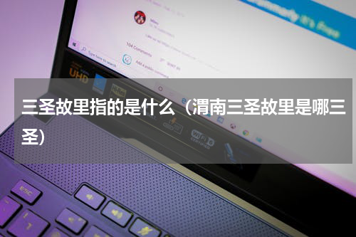 三圣故里指的是什么（渭南三圣故里是哪三圣）