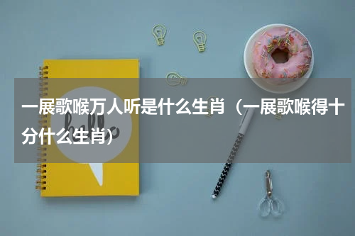 一展歌喉万人听是什么生肖（一展歌喉得十分什么生肖）