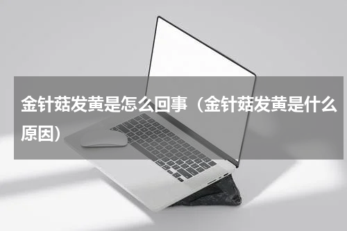 金针菇发黄是怎么回事（金针菇发黄是什么原因）