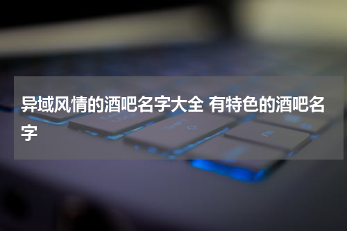异域风情的酒吧名字大全 有特色的酒吧名字