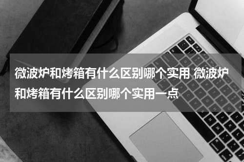 微波炉和烤箱有什么区别哪个实用 微波炉和烤箱有什么区别哪个实用一点