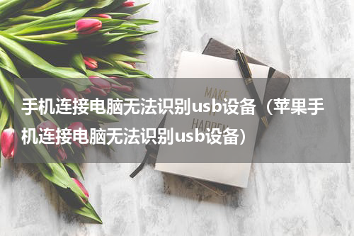 手机连接电脑无法识别usb设备（苹果手机连接电脑无法识别usb设备）