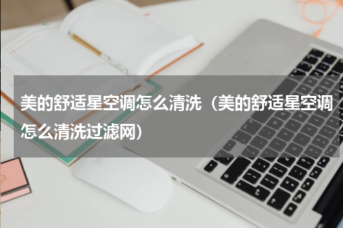 美的舒适星空调怎么清洗（美的舒适星空调怎么清洗过滤网）