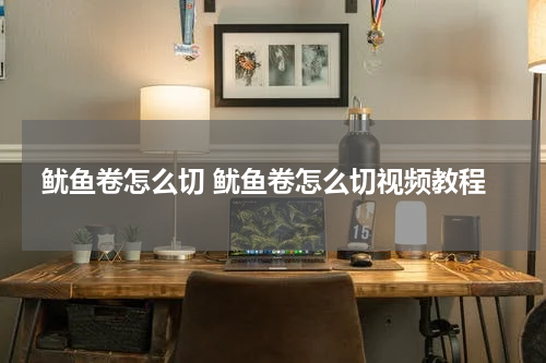 鱿鱼卷怎么切 鱿鱼卷怎么切视频教程