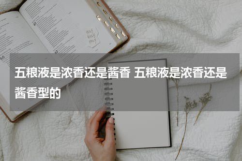 五粮液是浓香还是酱香 五粮液是浓香还是酱香型的