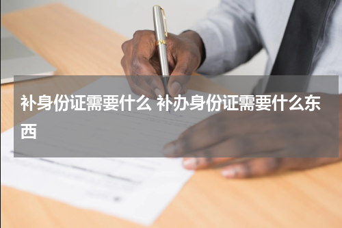 补身份证需要什么 补办身份证需要什么东西