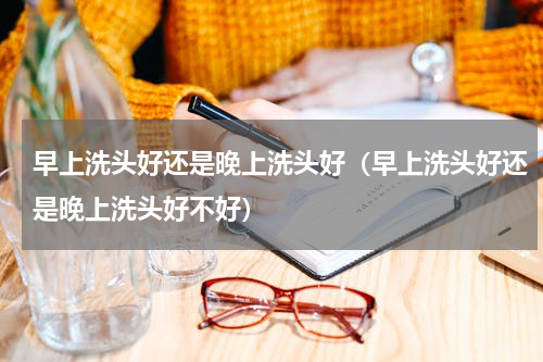早上洗头好还是晚上洗头好（早上洗头好还是晚上洗头好不好）