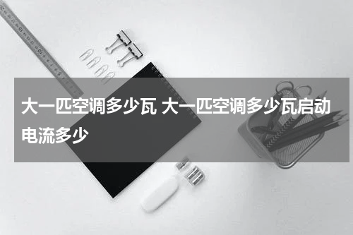 大一匹空调多少瓦 大一匹空调多少瓦启动电流多少