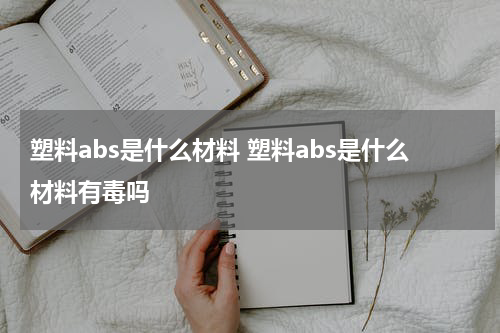 塑料abs是什么材料 塑料abs是什么材料有毒吗
