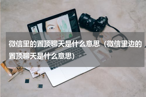微信里的置顶聊天是什么意思（微信里边的置顶聊天是什么意思）