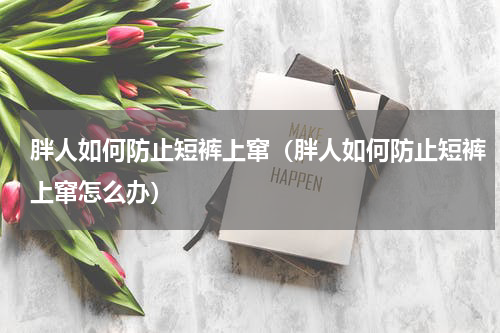 胖人如何防止短裤上窜（胖人如何防止短裤上窜怎么办）