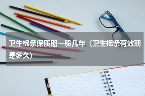 卫生棉条保质期一般几年（卫生棉条有效期是多久）