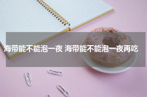 海带能不能泡一夜 海带能不能泡一夜再吃