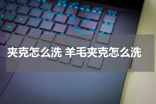夹克怎么洗 羊毛夹克怎么洗