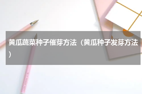 黄瓜蔬菜种子催芽方法（黄瓜种子发芽方法）