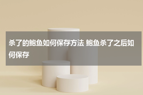 杀了的鲍鱼如何保存方法 鲍鱼杀了之后如何保存