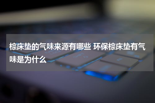 棕床垫的气味来源有哪些 环保棕床垫有气味是为什么