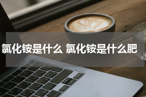 氯化铵是什么 氯化铵是什么肥