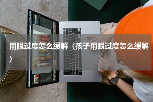 用眼过度怎么缓解（孩子用眼过度怎么缓解）