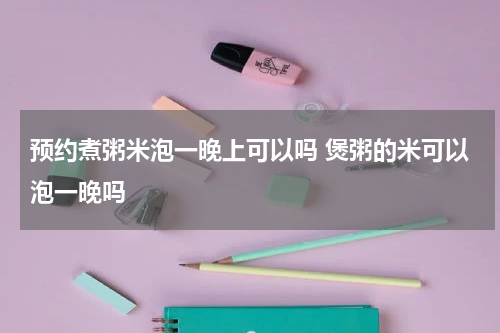 预约煮粥米泡一晚上可以吗 煲粥的米可以泡一晚吗