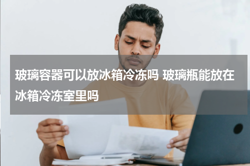 玻璃容器可以放冰箱冷冻吗 玻璃瓶能放在冰箱冷冻室里吗