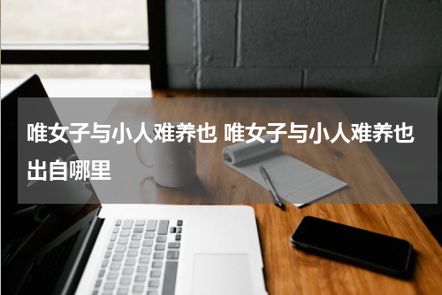 唯女子与小人难养也 唯女子与小人难养也出自哪里