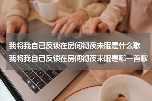 我将我自己反锁在房间彻夜未眠是什么歌 我将我自己反锁在房间彻夜未眠是哪一首歌
