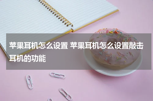 苹果耳机怎么设置 苹果耳机怎么设置敲击耳机的功能