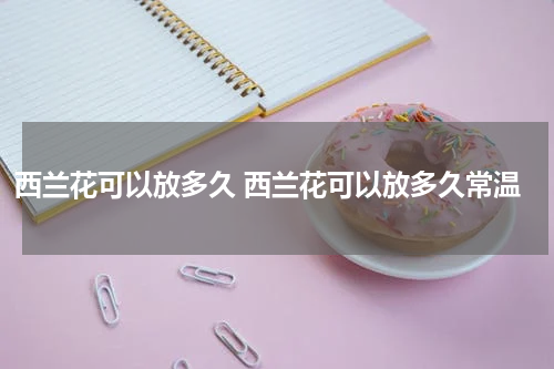 西兰花可以放多久 西兰花可以放多久常温