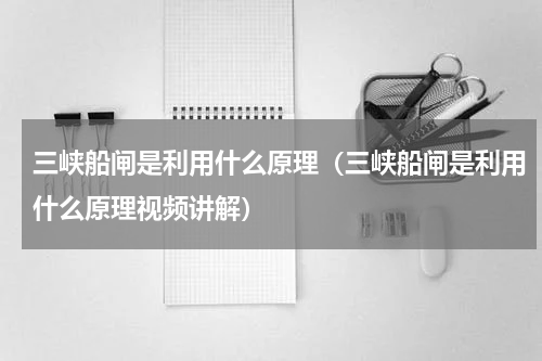 三峡船闸是利用什么原理（三峡船闸是利用什么原理视频讲解）