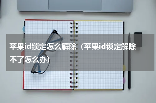 苹果id锁定怎么解除（苹果id锁定解除不了怎么办）