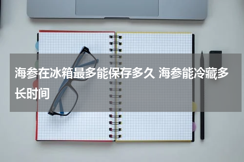 海参在冰箱最多能保存多久 海参能冷藏多长时间