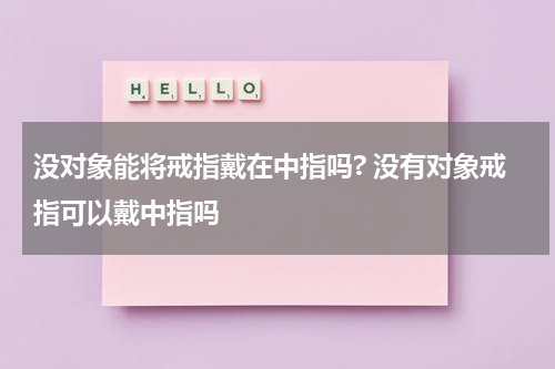 没对象能将戒指戴在中指吗? 没有对象戒指可以戴中指吗