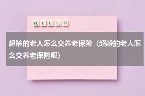 超龄的老人怎么交养老保险（超龄的老人怎么交养老保险呢）