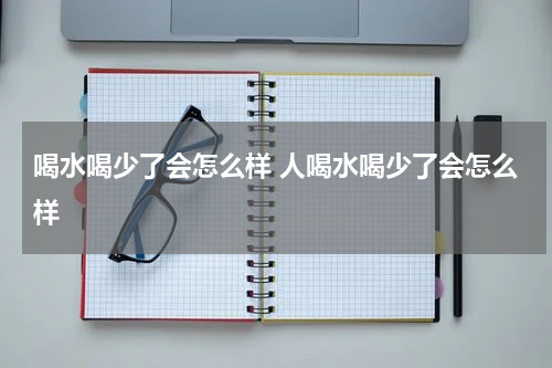 喝水喝少了会怎么样 人喝水喝少了会怎么样