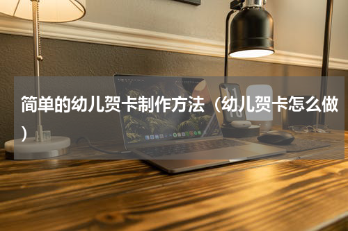 简单的幼儿贺卡制作方法（幼儿贺卡怎么做）