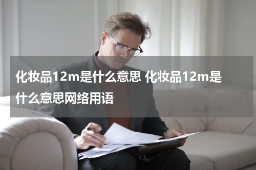 化妆品12m是什么意思 化妆品12m是什么意思网络用语