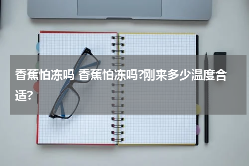 香蕉怕冻吗 香蕉怕冻吗?刚来多少温度合适?