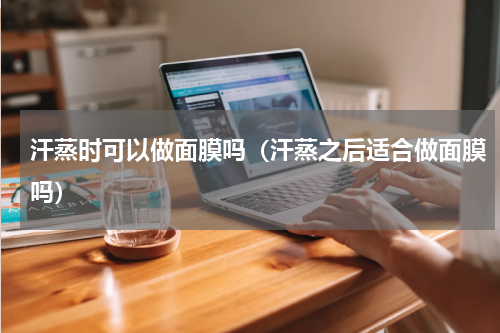 汗蒸时可以做面膜吗（汗蒸之后适合做面膜吗）