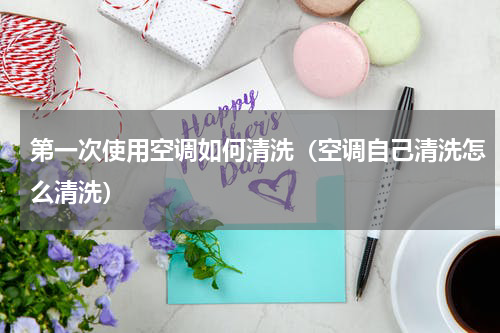第一次使用空调如何清洗（空调自己清洗怎么清洗）