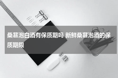 桑葚泡白酒有保质期吗 新鲜桑葚泡酒的保质期限