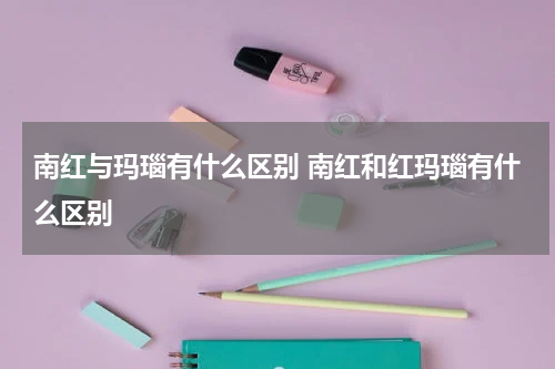 南红与玛瑙有什么区别 南红和红玛瑙有什么区别